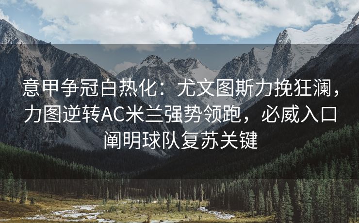 意甲争冠白热化：尤文图斯力挽狂澜，力图逆转AC米兰强势领跑，必威入口阐明球队复苏关键