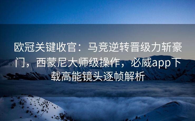 欧冠关键收官：马竞逆转晋级力斩豪门，西蒙尼大师级操作，必威app下载高能镜头逐帧解析  第2张