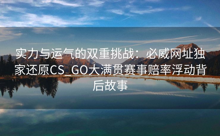 实力与运气的双重挑战：必威网址独家还原CS_GO大满贯赛事赔率浮动背后故事  第2张