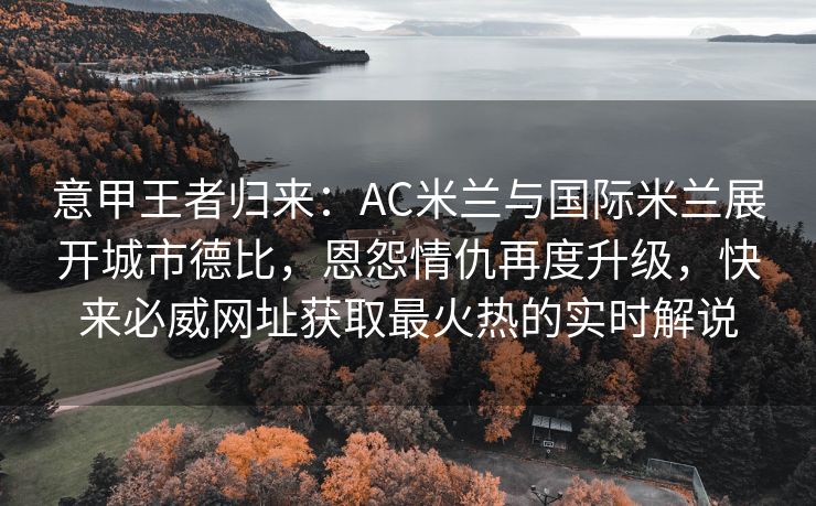 意甲王者归来：AC米兰与国际米兰展开城市德比，恩怨情仇再度升级，快来必威网址获取最火热的实时解说  第2张