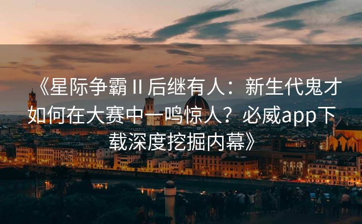 《星际争霸Ⅱ后继有人：新生代鬼才如何在大赛中一鸣惊人？必威app下载深度挖掘内幕》  第2张