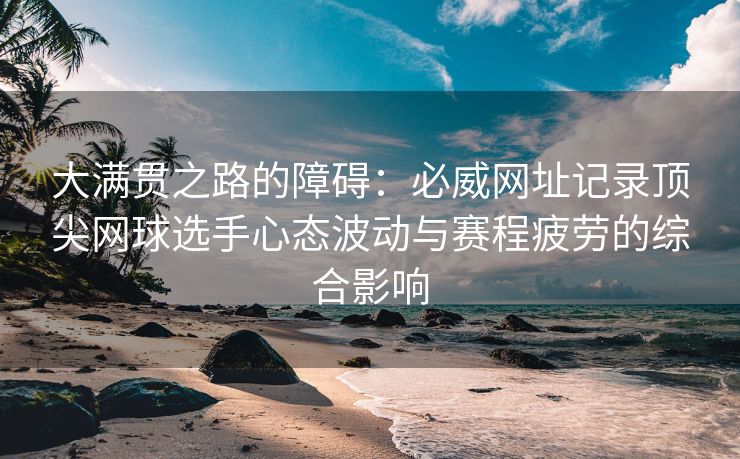 大满贯之路的障碍：必威网址记录顶尖网球选手心态波动与赛程疲劳的综合影响  第2张