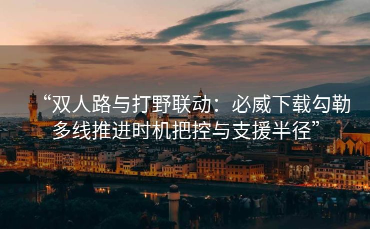 “双人路与打野联动：必威下载勾勒多线推进时机把控与支援半径”  第2张